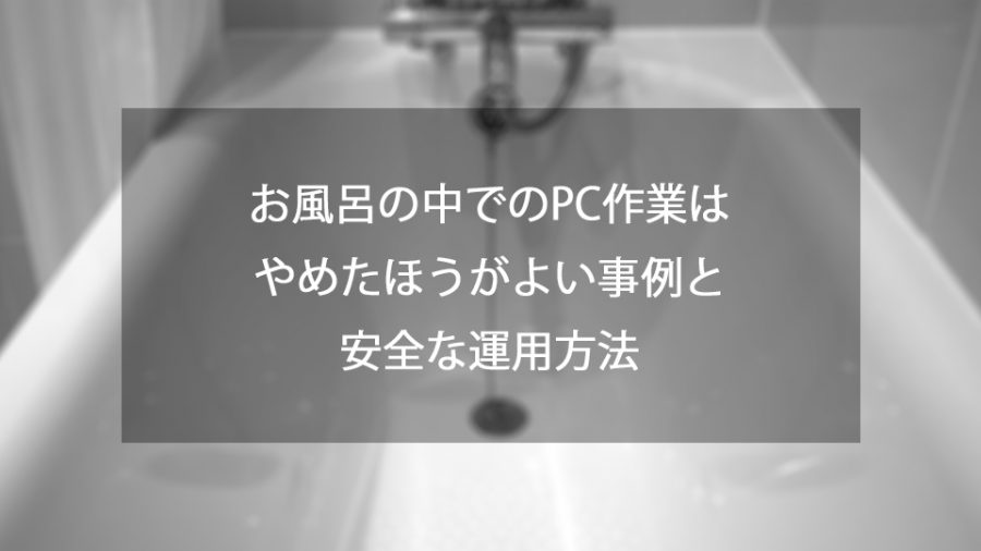 お風呂の中でのpc作業はやめたほうが良い２つの事例と安全な運用方法