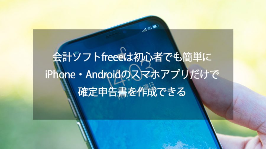 会計ソフトfreeeは初心者でも簡単にiphone Androidのスマホアプリだけで確定申告書を作成できる