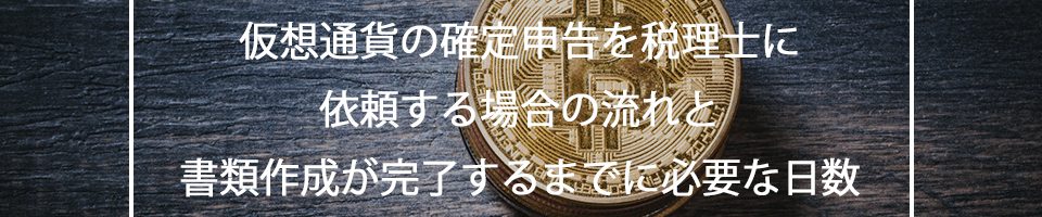 仮想通貨の確定申告を税理士に依頼する場合の流れと書類作成が完了するまでに必要な日数について