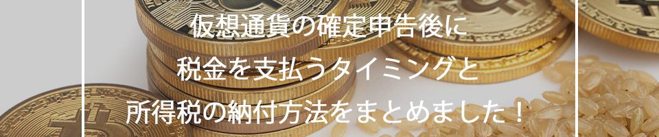 仮想通貨の確定申告後に税金を支払うタイミングと所得税の納付方法をまとめました！